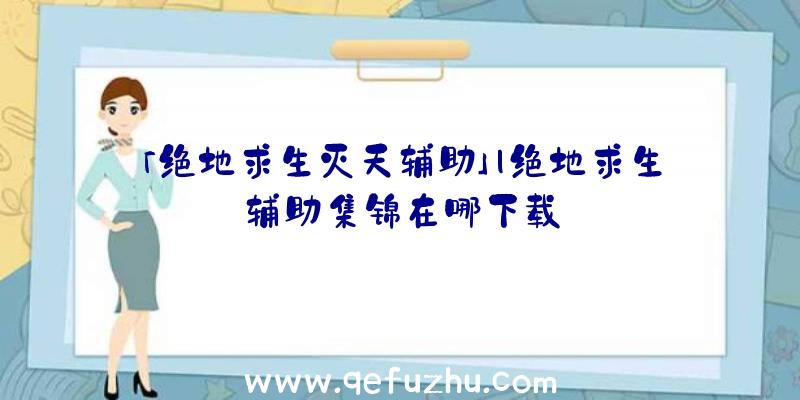 「绝地求生灭天辅助」|绝地求生辅助集锦在哪下载